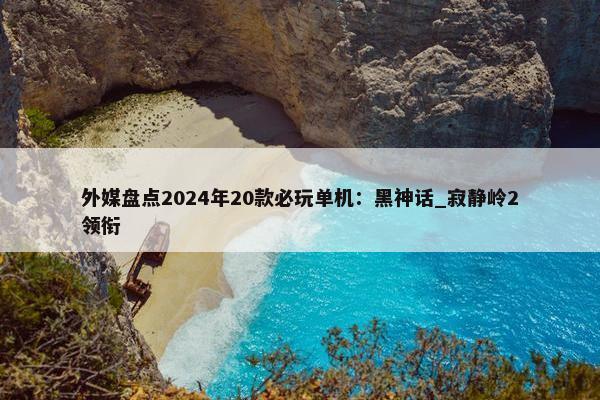 外媒盘点2024年20款必玩单机：黑神话_寂静岭2领衔