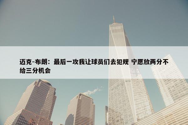 迈克-布朗：最后一攻我让球员们去犯规 宁愿放两分不给三分机会