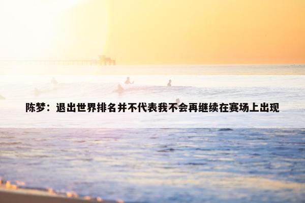 陈梦：退出世界排名并不代表我不会再继续在赛场上出现