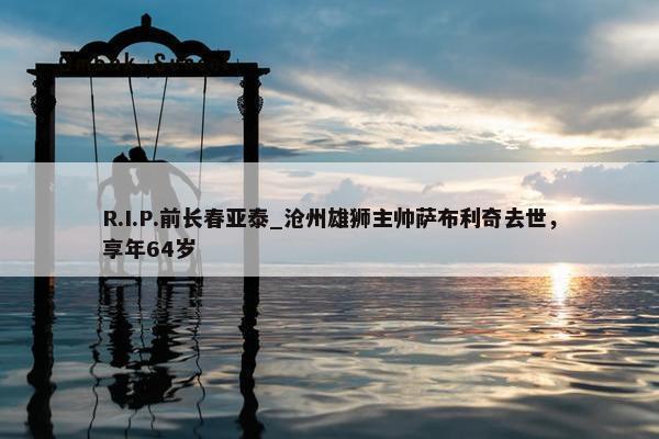 R.I.P.前长春亚泰_沧州雄狮主帅萨布利奇去世，享年64岁