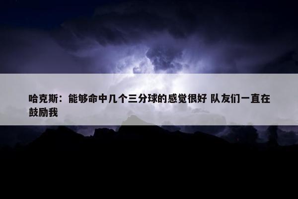 哈克斯：能够命中几个三分球的感觉很好 队友们一直在鼓励我