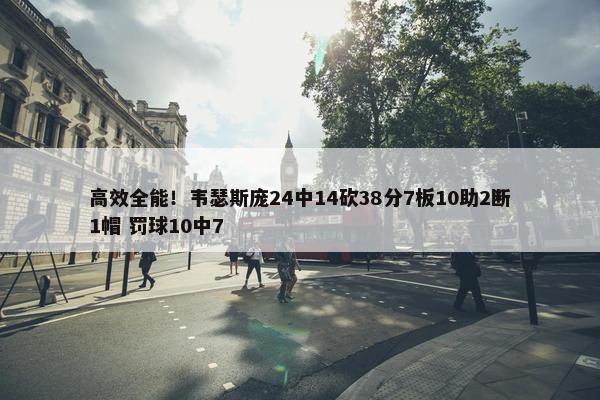 高效全能！韦瑟斯庞24中14砍38分7板10助2断1帽 罚球10中7