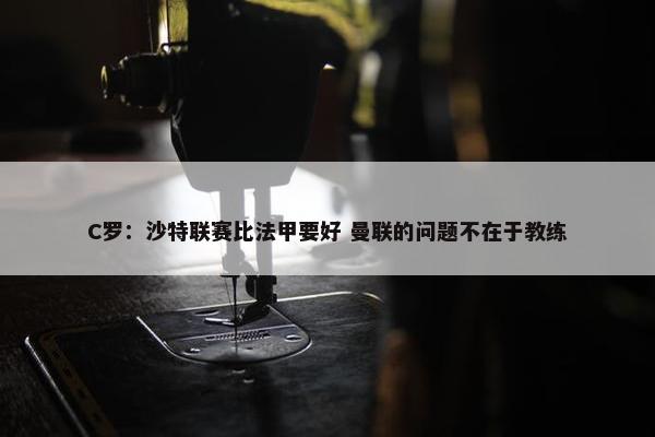 C罗：沙特联赛比法甲要好 曼联的问题不在于教练