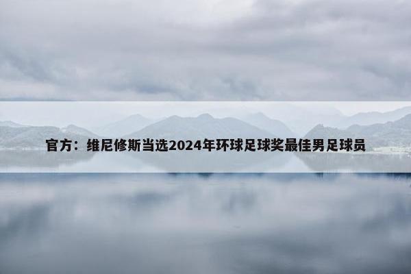 官方：维尼修斯当选2024年环球足球奖最佳男足球员