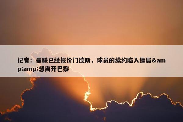 记者：曼联已经报价门德斯，球员的续约陷入僵局&amp;想离开巴黎