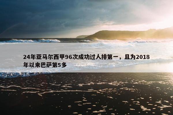 24年亚马尔西甲96次成功过人排第一，且为2018年以来巴萨第5多