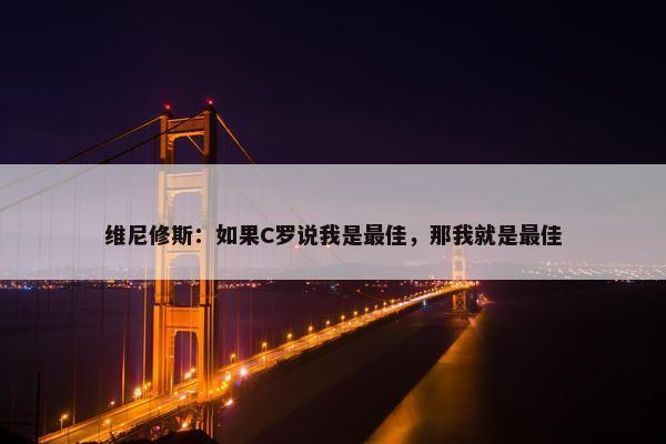 维尼修斯：如果C罗说我是最佳，那我就是最佳