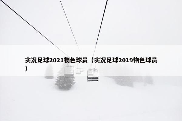 实况足球2021物色球员（实况足球2019物色球员）