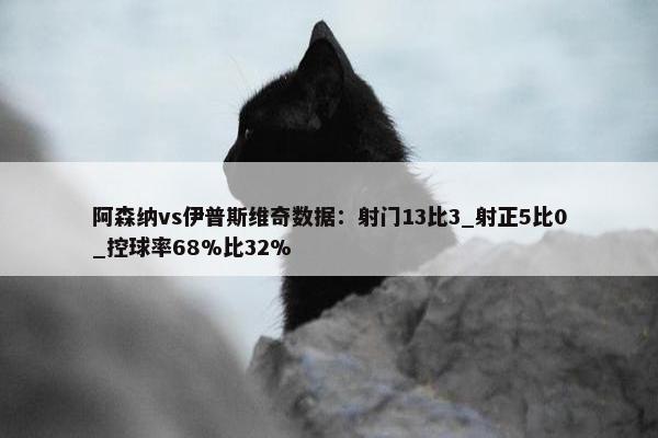 阿森纳vs伊普斯维奇数据：射门13比3_射正5比0_控球率68%比32%