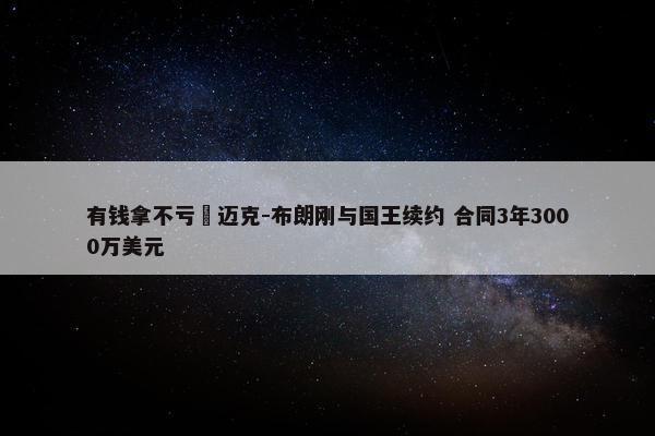 有钱拿不亏︎迈克-布朗刚与国王续约 合同3年3000万美元