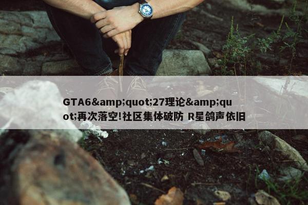 GTA6&quot;27理论&quot;再次落空!社区集体破防 R星鸽声依旧