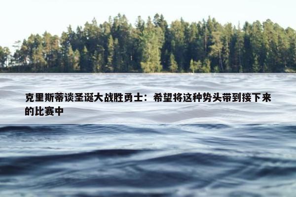 克里斯蒂谈圣诞大战胜勇士：希望将这种势头带到接下来的比赛中