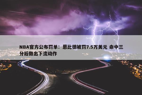 NBA官方公布罚单：恩比德被罚7.5万美元 命中三分后做出下流动作