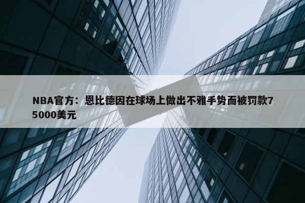 NBA官方：恩比德因在球场上做出不雅手势而被罚款75000美元