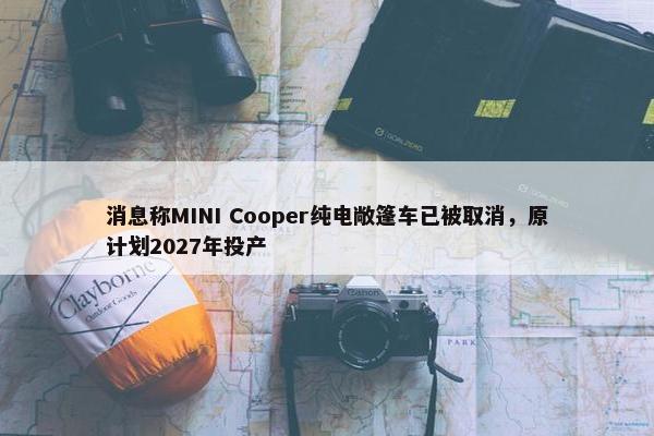 消息称MINI Cooper纯电敞篷车已被取消，原计划2027年投产