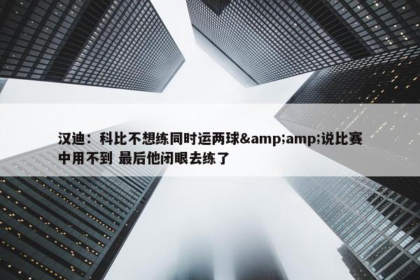 汉迪：科比不想练同时运两球&amp;说比赛中用不到 最后他闭眼去练了