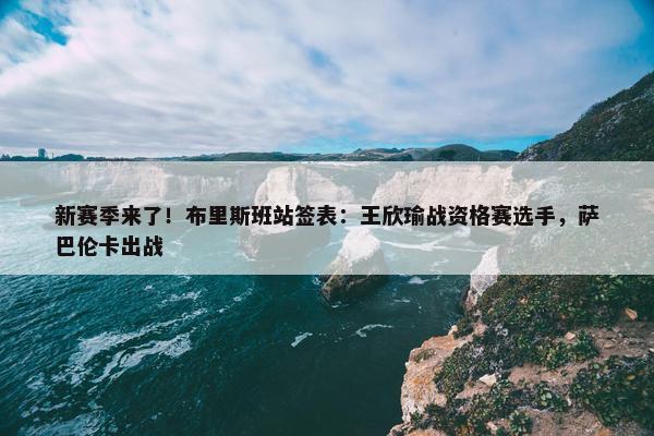 新赛季来了！布里斯班站签表：王欣瑜战资格赛选手，萨巴伦卡出战