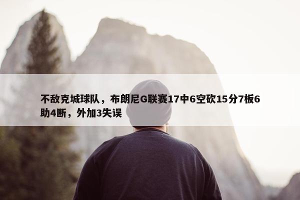 不敌克城球队，布朗尼G联赛17中6空砍15分7板6助4断，外加3失误