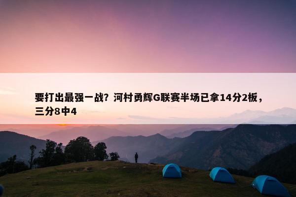 要打出最强一战？河村勇辉G联赛半场已拿14分2板，三分8中4