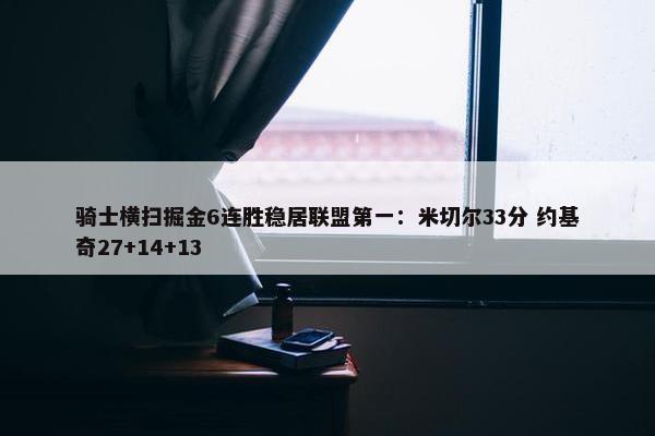 骑士横扫掘金6连胜稳居联盟第一：米切尔33分 约基奇27+14+13