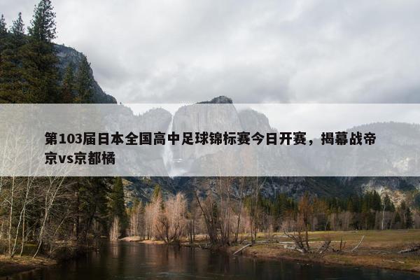 第103届日本全国高中足球锦标赛今日开赛，揭幕战帝京vs京都橘