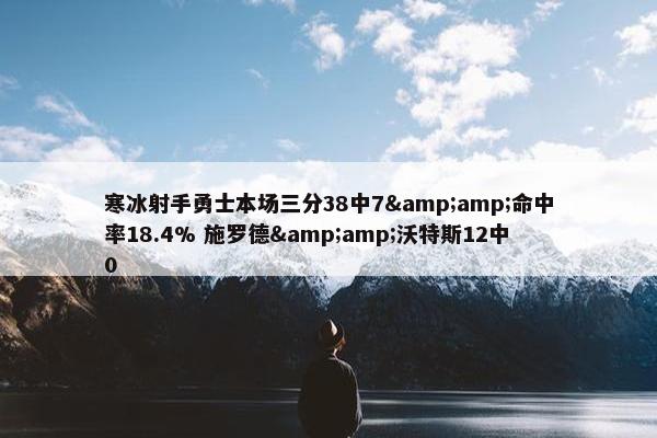 寒冰射手勇士本场三分38中7&amp;命中率18.4% 施罗德&amp;沃特斯12中0