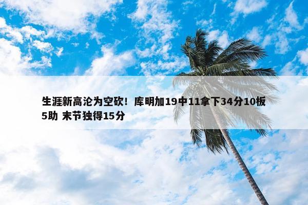 生涯新高沦为空砍！库明加19中11拿下34分10板5助 末节独得15分