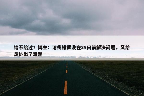 给不给过？博主：沧州雄狮没在25日前解决问题，又给足协出了难题