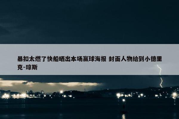 暴扣太燃了快船晒出本场赢球海报 封面人物给到小德里克-琼斯