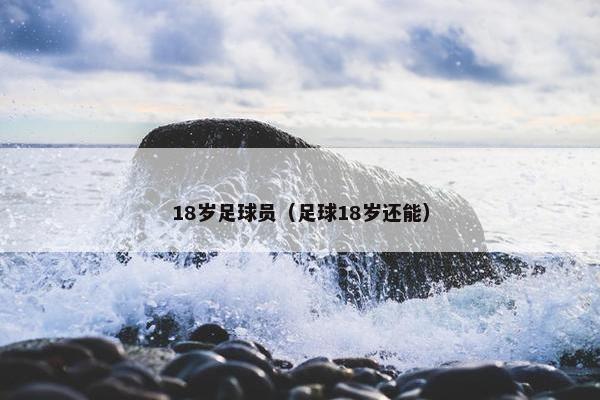 18岁足球员（足球18岁还能）