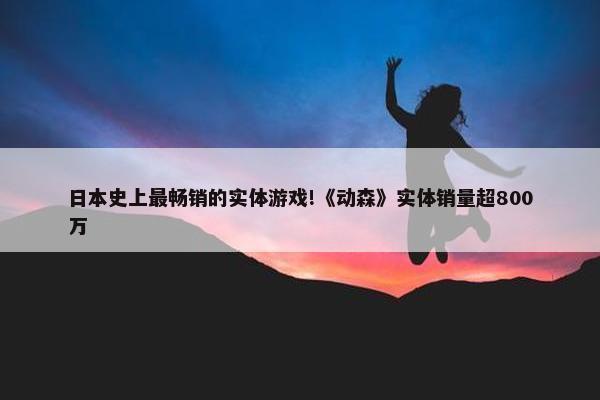 日本史上最畅销的实体游戏!《动森》实体销量超800万