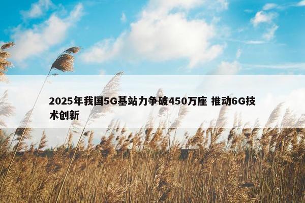 2025年我国5G基站力争破450万座 推动6G技术创新