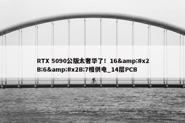 RTX 5090公版太奢华了！16&#x2B;6&#x2B;7相供电_14层PCB