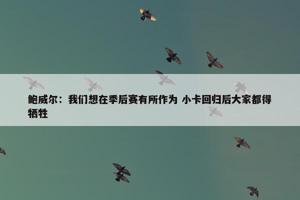 鲍威尔：我们想在季后赛有所作为 小卡回归后大家都得牺牲