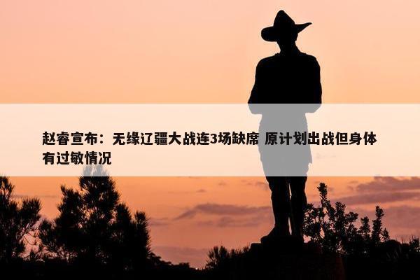 赵睿宣布：无缘辽疆大战连3场缺席 原计划出战但身体有过敏情况