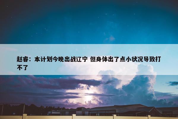 赵睿：本计划今晚出战辽宁 但身体出了点小状况导致打不了