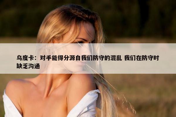 乌度卡：对手能得分源自我们防守的混乱 我们在防守时缺乏沟通