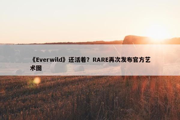 《Everwild》还活着？RARE再次发布官方艺术图