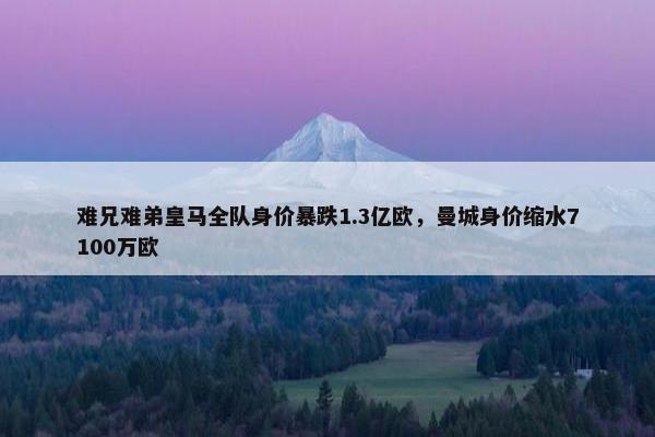 难兄难弟皇马全队身价暴跌1.3亿欧，曼城身价缩水7100万欧