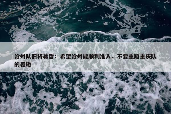 沧州队旧将蒋哲：希望沧州能顺利准入，不要重蹈重庆队的覆辙