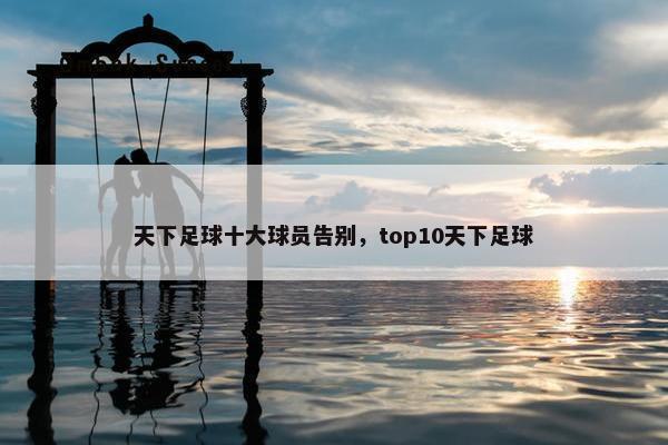 天下足球十大球员告别，top10天下足球