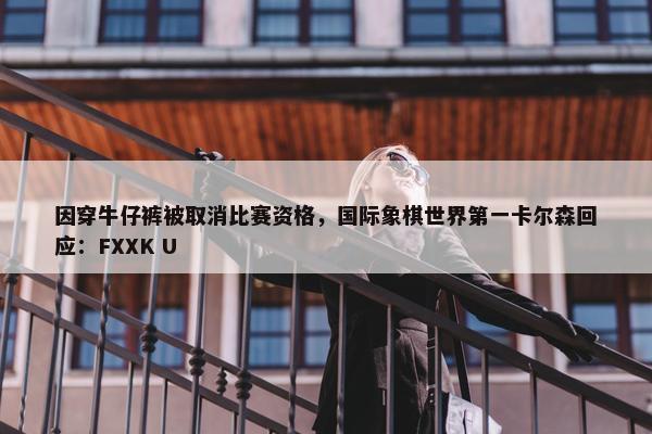 因穿牛仔裤被取消比赛资格，国际象棋世界第一卡尔森回应：FXXK U