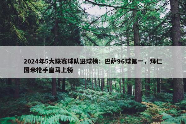 2024年5大联赛球队进球榜：巴萨96球第一，拜仁国米枪手皇马上榜