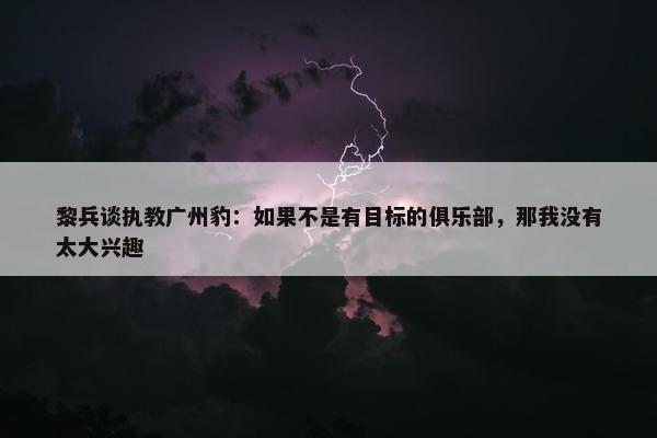 黎兵谈执教广州豹：如果不是有目标的俱乐部，那我没有太大兴趣