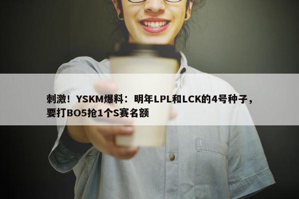 刺激！YSKM爆料：明年LPL和LCK的4号种子，要打BO5抢1个S赛名额