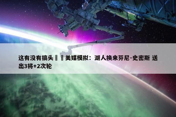 这有没有搞头⁉️美媒模拟：湖人换来芬尼-史密斯 送出3将+2次轮