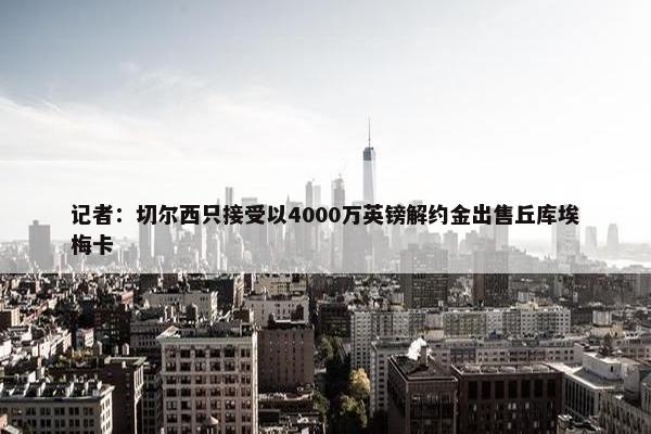 记者：切尔西只接受以4000万英镑解约金出售丘库埃梅卡