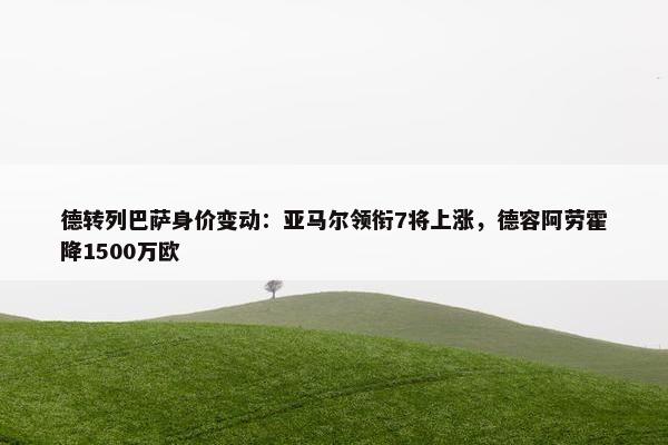 德转列巴萨身价变动：亚马尔领衔7将上涨，德容阿劳霍降1500万欧