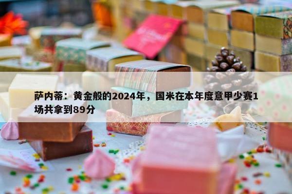 萨内蒂：黄金般的2024年，国米在本年度意甲少赛1场共拿到89分