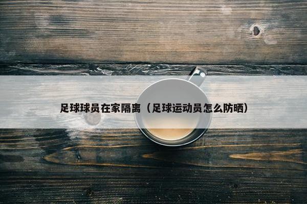 足球球员在家隔离（足球运动员怎么防晒）